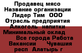 Продавец мясо › Название организации ­ Лидер Тим, ООО › Отрасль предприятия ­ Алкоголь, напитки › Минимальный оклад ­ 28 000 - Все города Работа » Вакансии   . Чувашия респ.,Алатырь г.